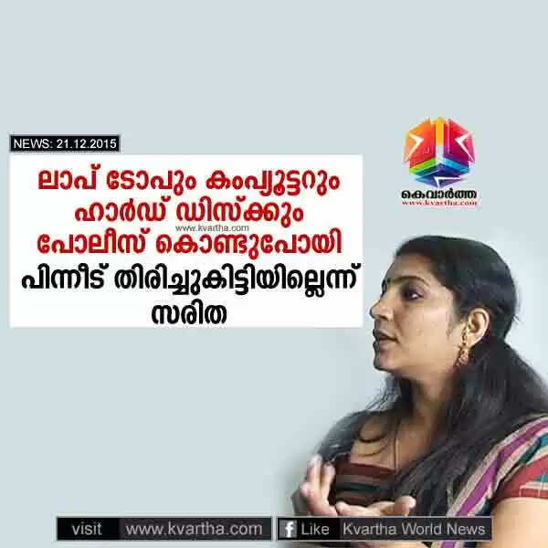 ലാപ് ടോപും കംപ്യൂട്ടറും ഹാര്ഡ് ഡിസ്ക്കും പോലീസ് കൊണ്ടുപോയി, പിന്നീട് തിരിച്ചുകിട്ടിയില്ലെന്ന് സരിത