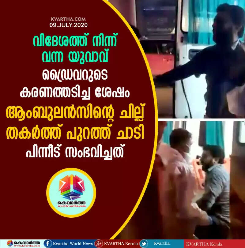 വിദേശത്ത് നിന്ന് വന്ന യുവാവ് ഡ്രൈവറുടെ കരണത്തടിച്ച ശേഷം ആംബുലന്സിന്റെ ചില്ല് തകര്ത്ത് പുറത്ത് ചാടി; പിന്നീട് സംഭവിച്ചത്