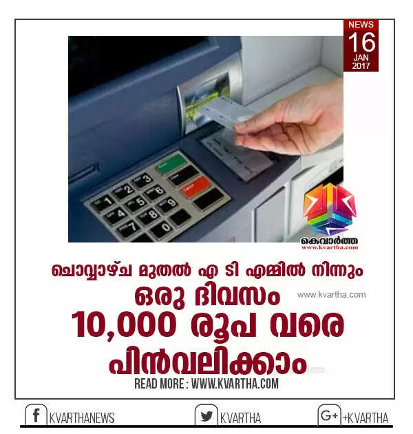 ചൊവ്വാഴ്ച മുതല് എ ടി എമ്മില് നിന്നും ദിവസം 10,000 രൂപ വരെ പിന്വലിക്കാം