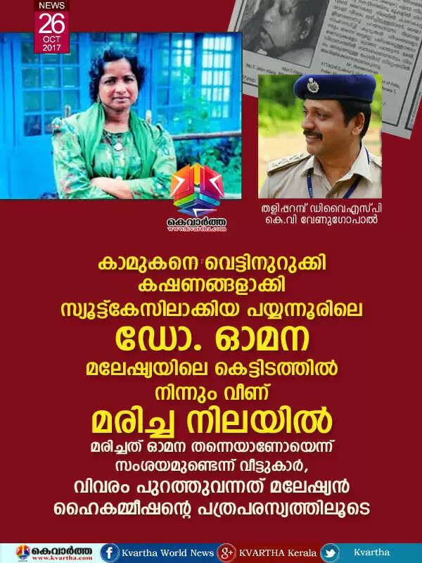 കാമുകനെ വെട്ടിനുറുക്കി കഷണങ്ങളാക്കി സ്യൂട്ട്കേസിലാക്കിയ പയ്യന്നൂരിലെ ഡോ. ഓമന മലേഷ്യയിലെ കെട്ടിടത്തില് നിന്നും വീണ് മരിച്ച നിലയില്, മരിച്ചത് ഓമന തന്നെയാണോയെന്ന് സംശയമുണ്ടെന്ന് വീട്ടുകാര്, വിവരം പുറത്തുവന്നത് മലേഷ്യന് ഹൈകമ്മീഷന്റെ പത്രപരസ്യത്തിലൂടെ