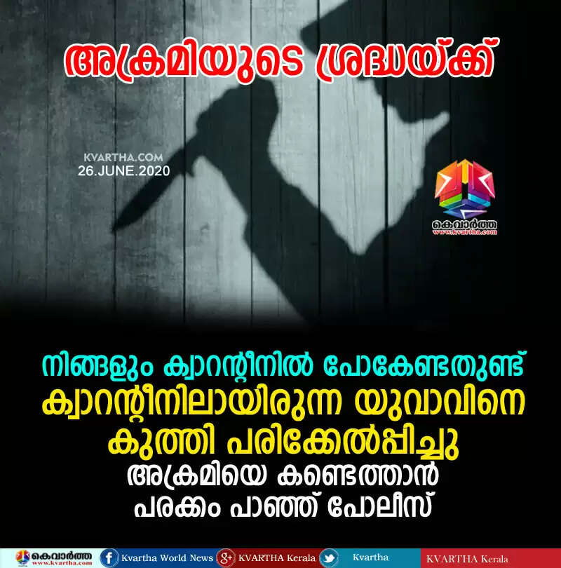 അക്രമിയുടെ ശ്രദ്ധയ്ക്ക്; നിങ്ങളും ക്വാറന്റീനില് പോകേണ്ടതുണ്ട്; ക്വാറന്റീനിലായിരുന്ന യുവാവിനെ കുത്തി പരിക്കേല്പ്പിച്ചു; അക്രമിയെ കണ്ടെത്താൻ പരക്കം പാഞ്ഞ് പോലീസ്