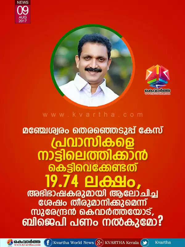 മഞ്ചേശ്വരം തെരഞ്ഞെടുപ്പ് കേസ്; പ്രവാസികളെ നാട്ടിലെത്തിക്കാന് കെട്ടിവെക്കേണ്ടത് 19.74 ലക്ഷം, അഭിഭാഷകരുമായി ആലോചിച്ച ശേഷം തീരുമാനിക്കുമെന്ന് സുരേന്ദ്രന് കെവാര്ത്തയോട്, ബിജെപി പണം നല്കുമോ?